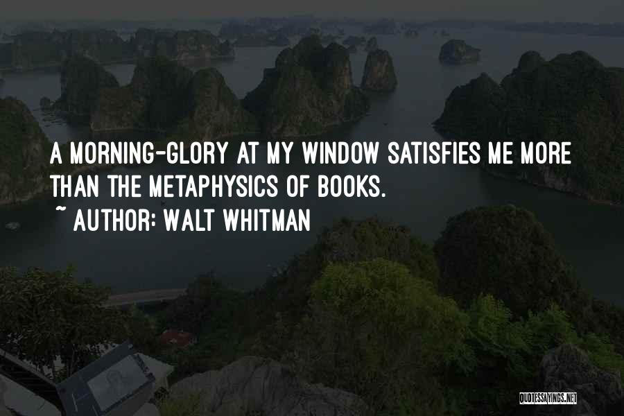 Walt Whitman Quotes: A Morning-glory At My Window Satisfies Me More Than The Metaphysics Of Books.