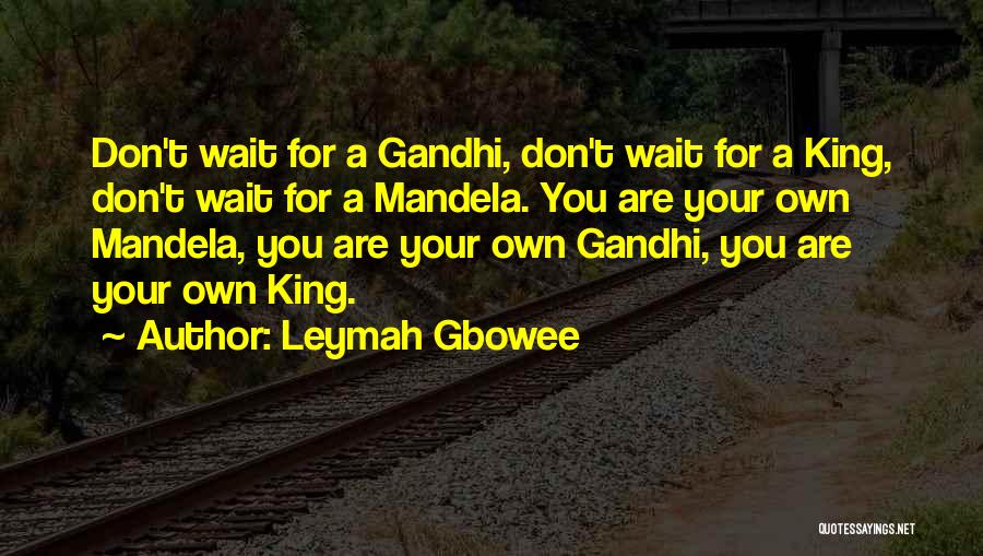 Leymah Gbowee Quotes: Don't Wait For A Gandhi, Don't Wait For A King, Don't Wait For A Mandela. You Are Your Own Mandela,