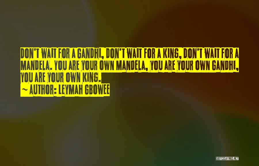 Leymah Gbowee Quotes: Don't Wait For A Gandhi, Don't Wait For A King, Don't Wait For A Mandela. You Are Your Own Mandela,