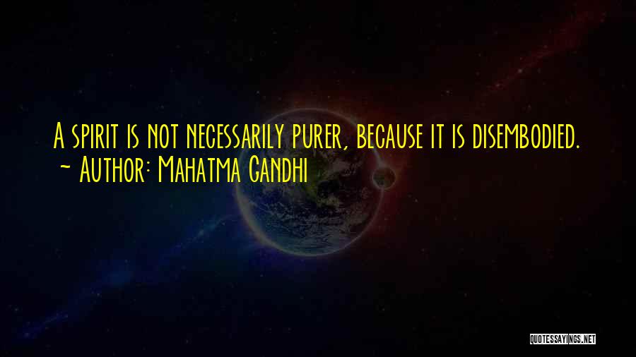 Mahatma Gandhi Quotes: A Spirit Is Not Necessarily Purer, Because It Is Disembodied.