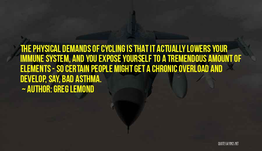 Greg LeMond Quotes: The Physical Demands Of Cycling Is That It Actually Lowers Your Immune System, And You Expose Yourself To A Tremendous