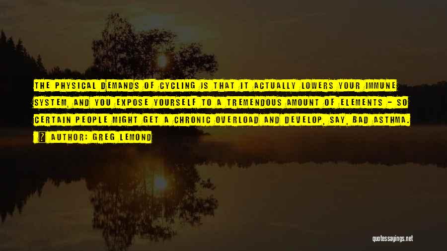 Greg LeMond Quotes: The Physical Demands Of Cycling Is That It Actually Lowers Your Immune System, And You Expose Yourself To A Tremendous