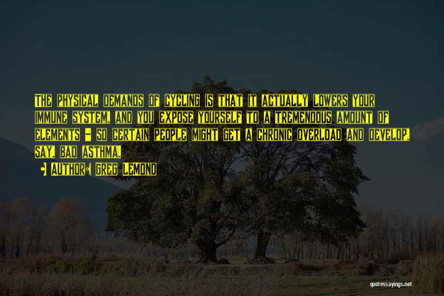 Greg LeMond Quotes: The Physical Demands Of Cycling Is That It Actually Lowers Your Immune System, And You Expose Yourself To A Tremendous