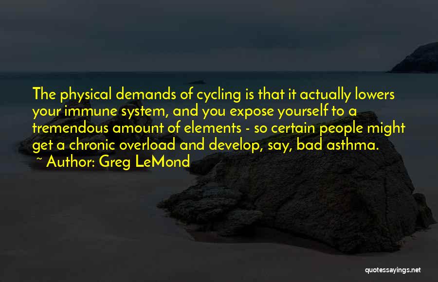 Greg LeMond Quotes: The Physical Demands Of Cycling Is That It Actually Lowers Your Immune System, And You Expose Yourself To A Tremendous