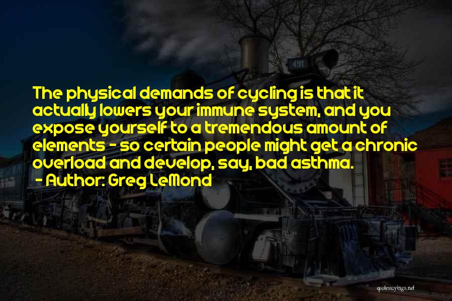 Greg LeMond Quotes: The Physical Demands Of Cycling Is That It Actually Lowers Your Immune System, And You Expose Yourself To A Tremendous