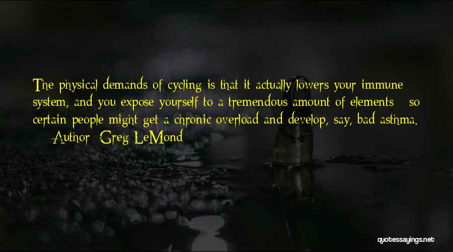 Greg LeMond Quotes: The Physical Demands Of Cycling Is That It Actually Lowers Your Immune System, And You Expose Yourself To A Tremendous