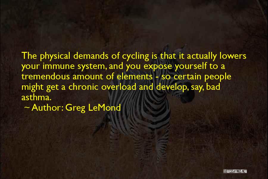 Greg LeMond Quotes: The Physical Demands Of Cycling Is That It Actually Lowers Your Immune System, And You Expose Yourself To A Tremendous