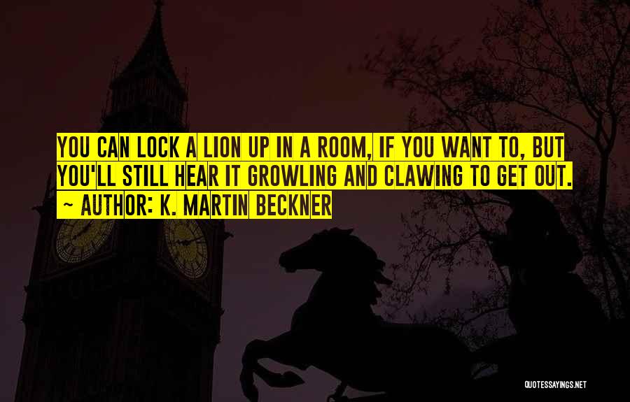 K. Martin Beckner Quotes: You Can Lock A Lion Up In A Room, If You Want To, But You'll Still Hear It Growling And