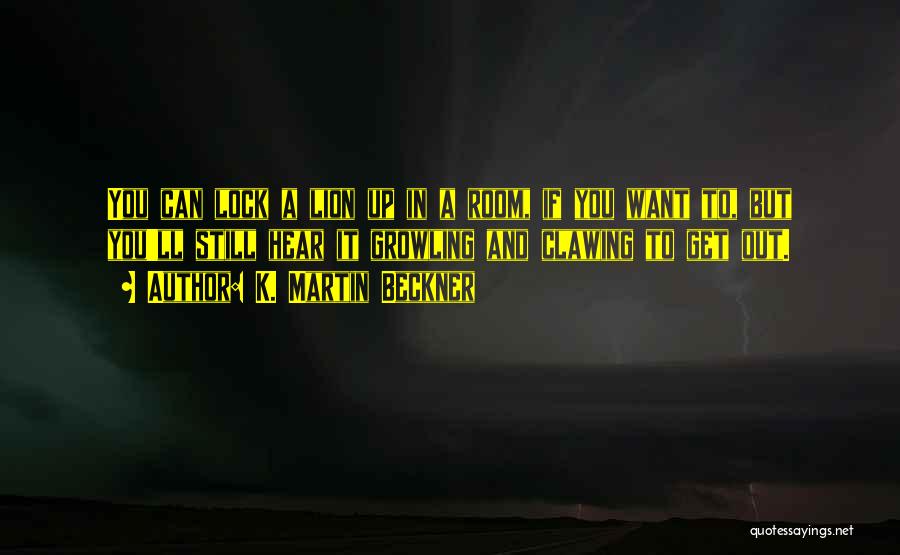 K. Martin Beckner Quotes: You Can Lock A Lion Up In A Room, If You Want To, But You'll Still Hear It Growling And