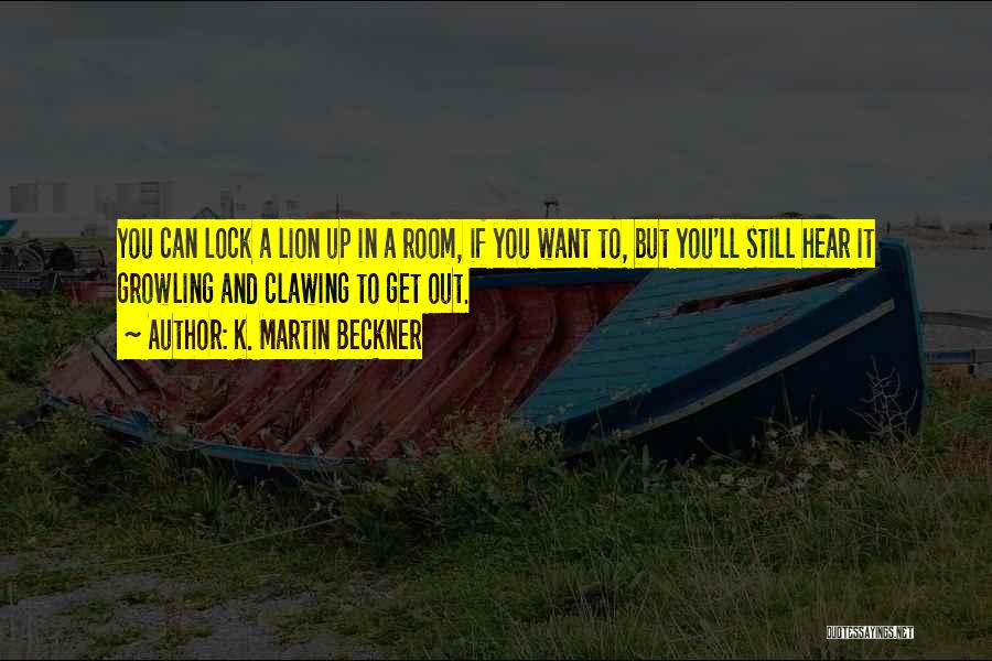 K. Martin Beckner Quotes: You Can Lock A Lion Up In A Room, If You Want To, But You'll Still Hear It Growling And