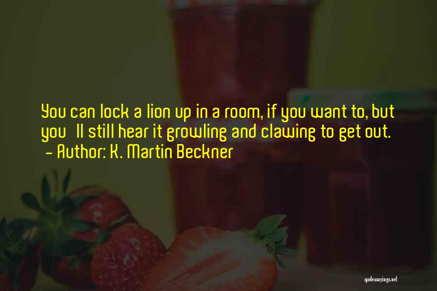 K. Martin Beckner Quotes: You Can Lock A Lion Up In A Room, If You Want To, But You'll Still Hear It Growling And