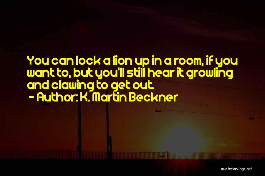 K. Martin Beckner Quotes: You Can Lock A Lion Up In A Room, If You Want To, But You'll Still Hear It Growling And