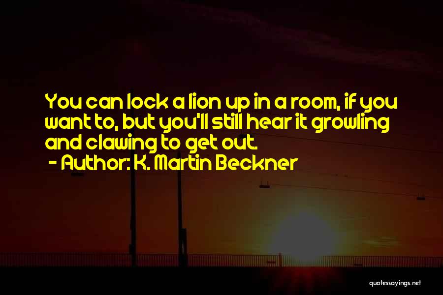 K. Martin Beckner Quotes: You Can Lock A Lion Up In A Room, If You Want To, But You'll Still Hear It Growling And