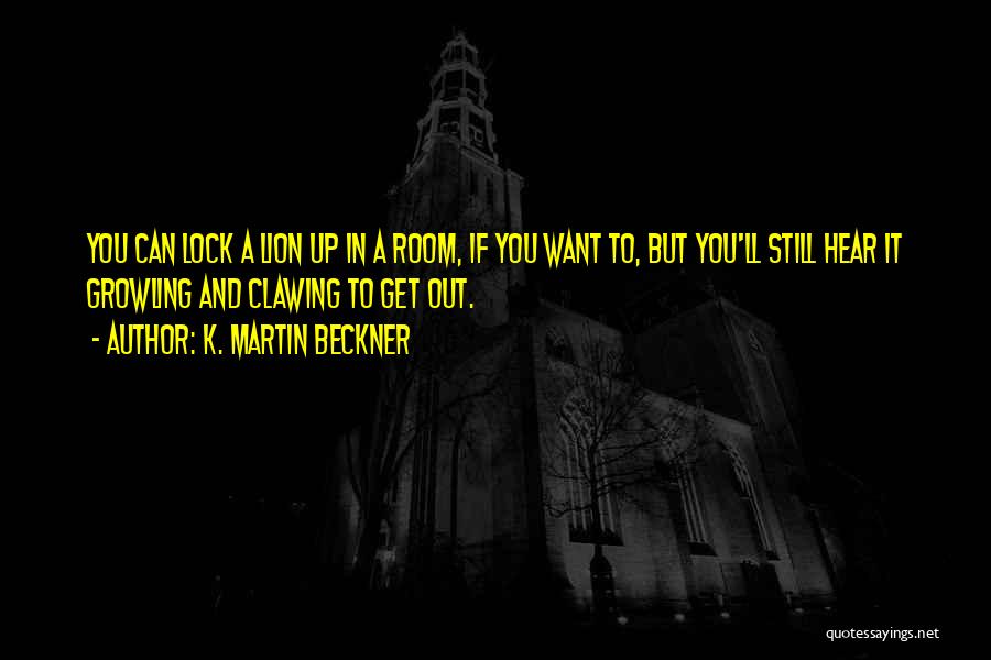 K. Martin Beckner Quotes: You Can Lock A Lion Up In A Room, If You Want To, But You'll Still Hear It Growling And