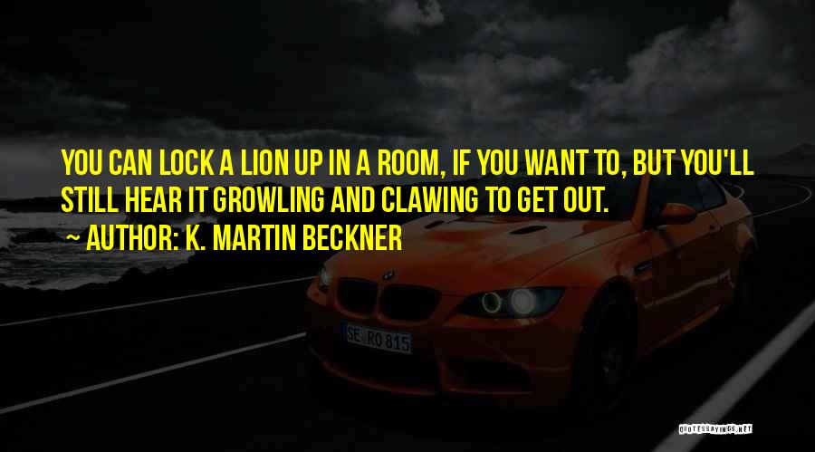 K. Martin Beckner Quotes: You Can Lock A Lion Up In A Room, If You Want To, But You'll Still Hear It Growling And