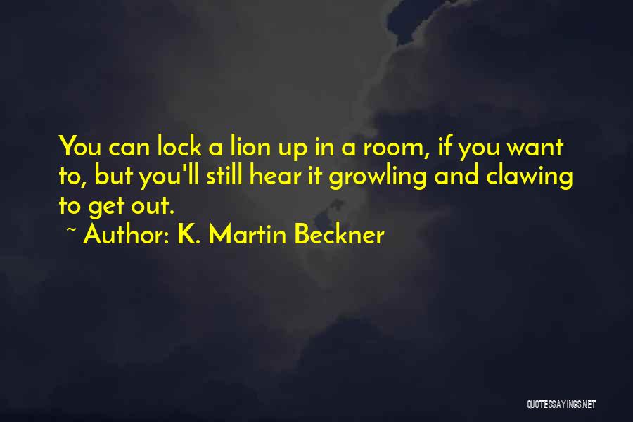 K. Martin Beckner Quotes: You Can Lock A Lion Up In A Room, If You Want To, But You'll Still Hear It Growling And