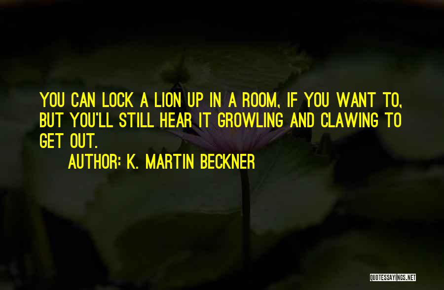 K. Martin Beckner Quotes: You Can Lock A Lion Up In A Room, If You Want To, But You'll Still Hear It Growling And