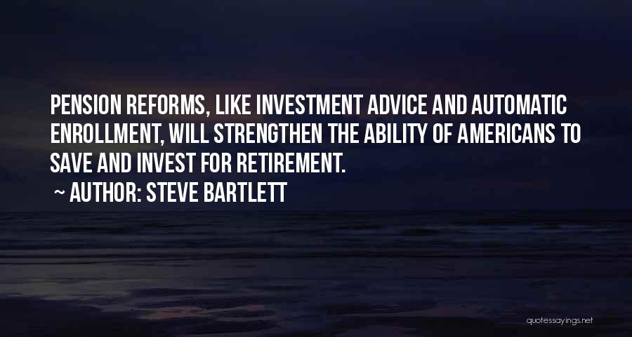Steve Bartlett Quotes: Pension Reforms, Like Investment Advice And Automatic Enrollment, Will Strengthen The Ability Of Americans To Save And Invest For Retirement.