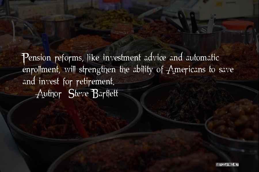 Steve Bartlett Quotes: Pension Reforms, Like Investment Advice And Automatic Enrollment, Will Strengthen The Ability Of Americans To Save And Invest For Retirement.
