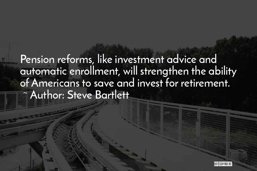 Steve Bartlett Quotes: Pension Reforms, Like Investment Advice And Automatic Enrollment, Will Strengthen The Ability Of Americans To Save And Invest For Retirement.