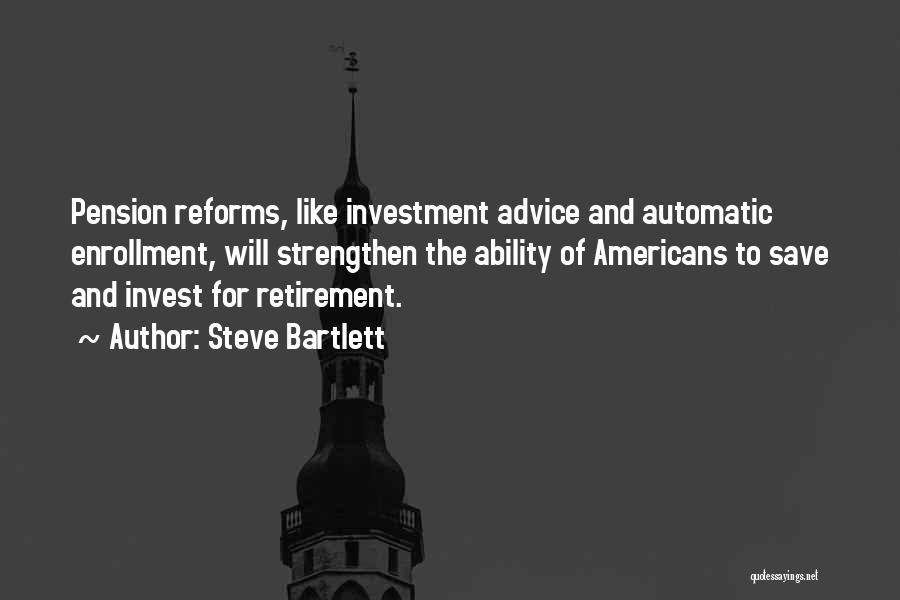 Steve Bartlett Quotes: Pension Reforms, Like Investment Advice And Automatic Enrollment, Will Strengthen The Ability Of Americans To Save And Invest For Retirement.