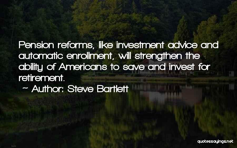 Steve Bartlett Quotes: Pension Reforms, Like Investment Advice And Automatic Enrollment, Will Strengthen The Ability Of Americans To Save And Invest For Retirement.