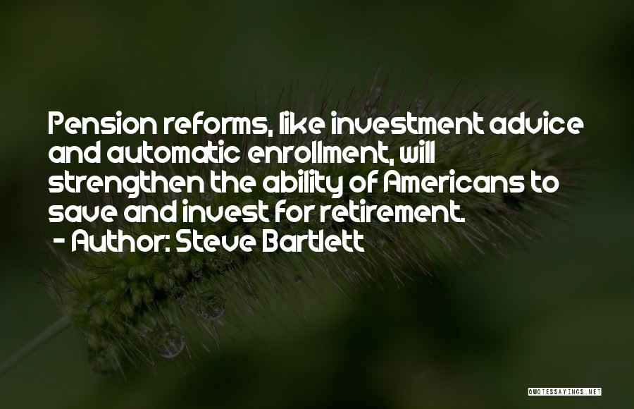 Steve Bartlett Quotes: Pension Reforms, Like Investment Advice And Automatic Enrollment, Will Strengthen The Ability Of Americans To Save And Invest For Retirement.