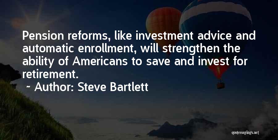 Steve Bartlett Quotes: Pension Reforms, Like Investment Advice And Automatic Enrollment, Will Strengthen The Ability Of Americans To Save And Invest For Retirement.