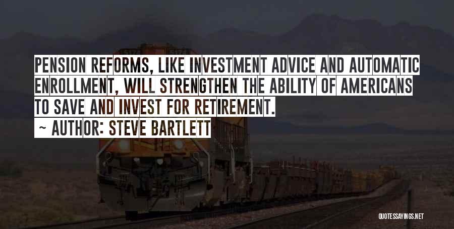 Steve Bartlett Quotes: Pension Reforms, Like Investment Advice And Automatic Enrollment, Will Strengthen The Ability Of Americans To Save And Invest For Retirement.