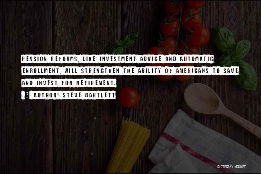 Steve Bartlett Quotes: Pension Reforms, Like Investment Advice And Automatic Enrollment, Will Strengthen The Ability Of Americans To Save And Invest For Retirement.