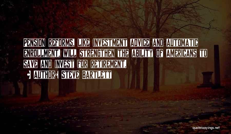 Steve Bartlett Quotes: Pension Reforms, Like Investment Advice And Automatic Enrollment, Will Strengthen The Ability Of Americans To Save And Invest For Retirement.