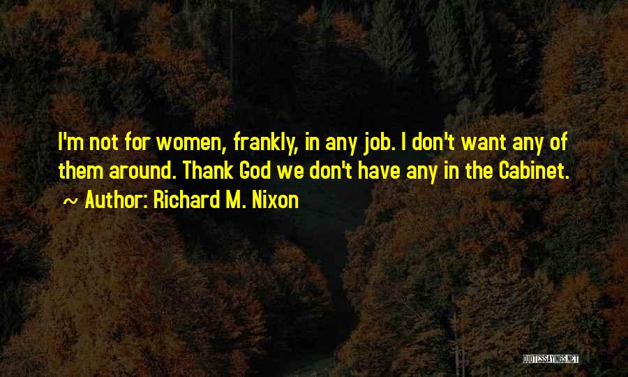 Richard M. Nixon Quotes: I'm Not For Women, Frankly, In Any Job. I Don't Want Any Of Them Around. Thank God We Don't Have