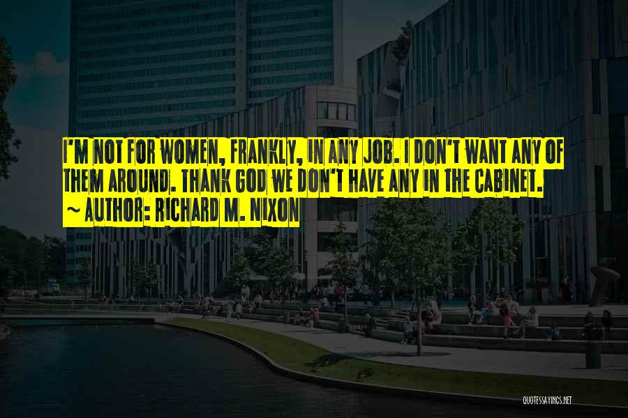 Richard M. Nixon Quotes: I'm Not For Women, Frankly, In Any Job. I Don't Want Any Of Them Around. Thank God We Don't Have