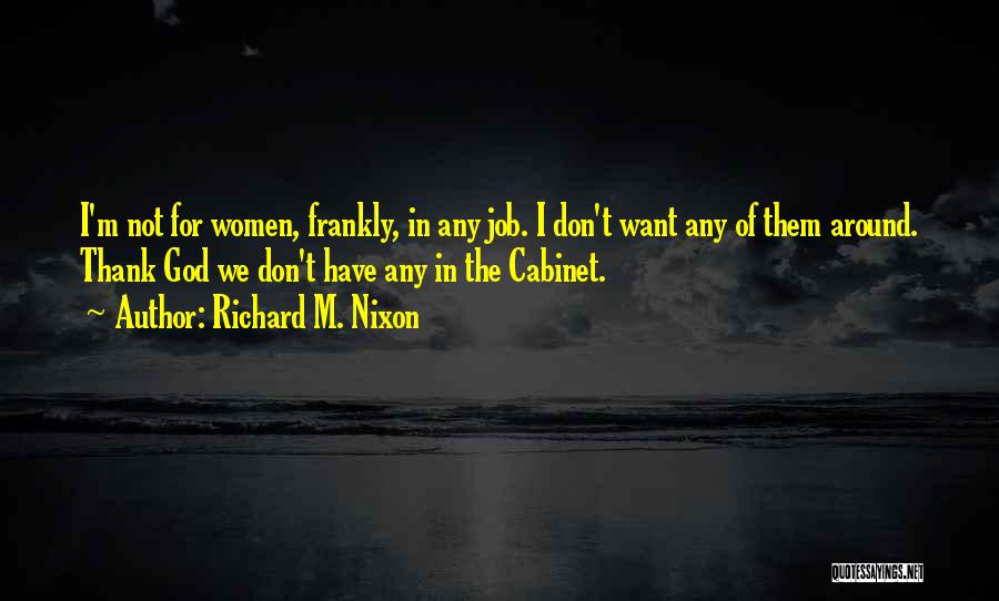 Richard M. Nixon Quotes: I'm Not For Women, Frankly, In Any Job. I Don't Want Any Of Them Around. Thank God We Don't Have