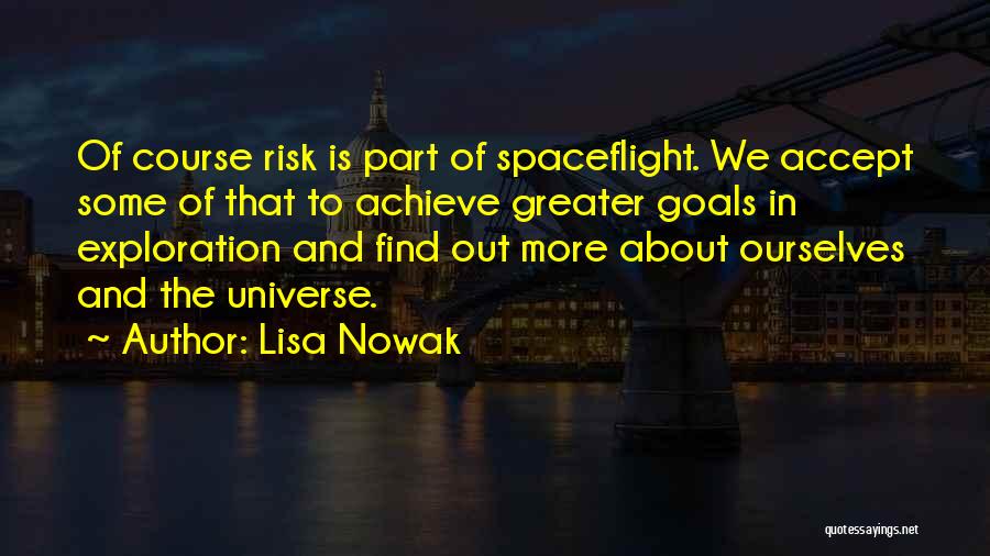 Lisa Nowak Quotes: Of Course Risk Is Part Of Spaceflight. We Accept Some Of That To Achieve Greater Goals In Exploration And Find