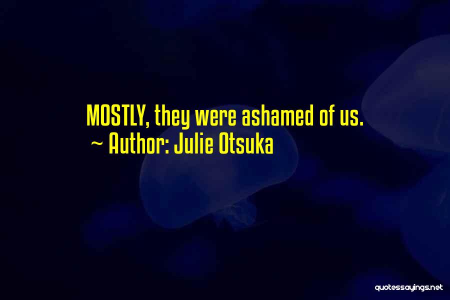 Julie Otsuka Quotes: Mostly, They Were Ashamed Of Us.