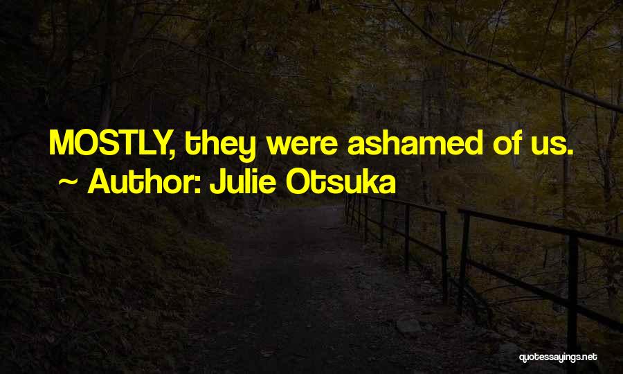 Julie Otsuka Quotes: Mostly, They Were Ashamed Of Us.