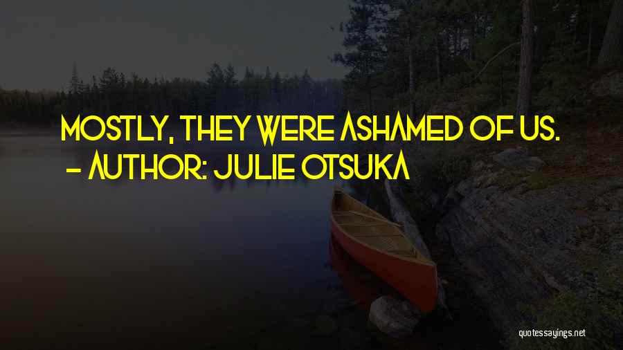 Julie Otsuka Quotes: Mostly, They Were Ashamed Of Us.