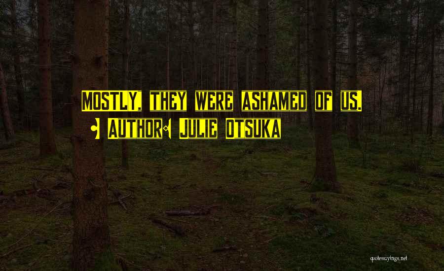 Julie Otsuka Quotes: Mostly, They Were Ashamed Of Us.