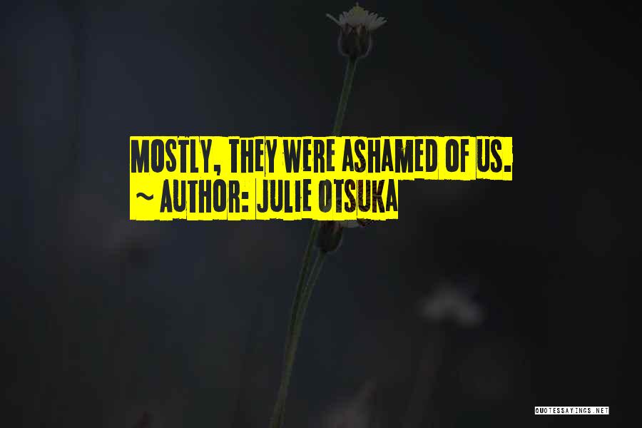 Julie Otsuka Quotes: Mostly, They Were Ashamed Of Us.