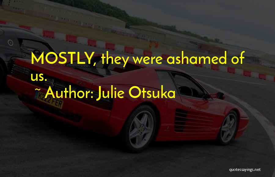 Julie Otsuka Quotes: Mostly, They Were Ashamed Of Us.