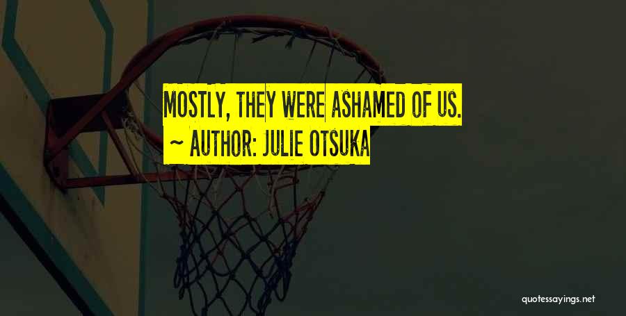 Julie Otsuka Quotes: Mostly, They Were Ashamed Of Us.