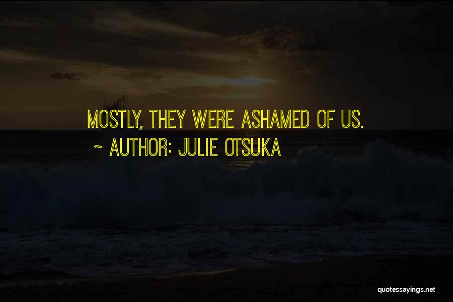 Julie Otsuka Quotes: Mostly, They Were Ashamed Of Us.