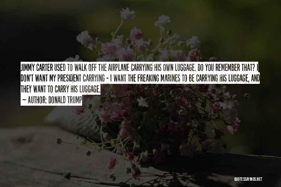 Donald Trump Quotes: Jimmy Carter Used To Walk Off The Airplane Carrying His Own Luggage. Do You Remember That? I Don't Want My