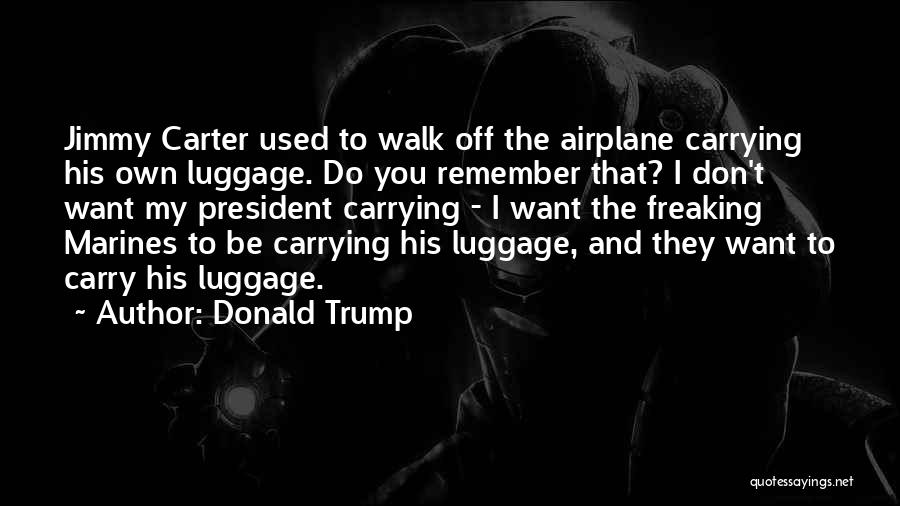 Donald Trump Quotes: Jimmy Carter Used To Walk Off The Airplane Carrying His Own Luggage. Do You Remember That? I Don't Want My