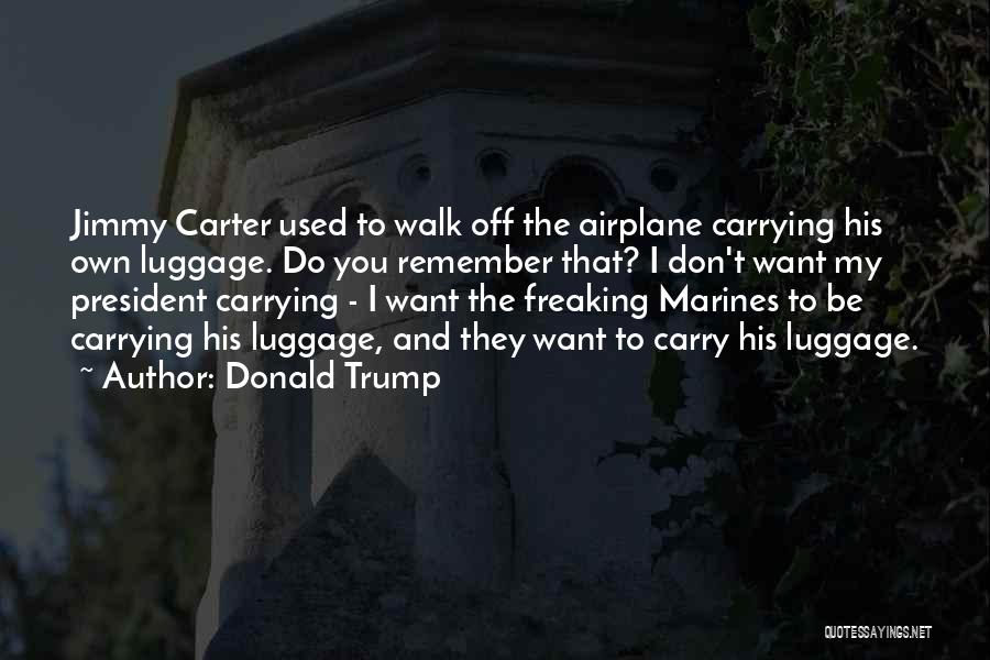 Donald Trump Quotes: Jimmy Carter Used To Walk Off The Airplane Carrying His Own Luggage. Do You Remember That? I Don't Want My