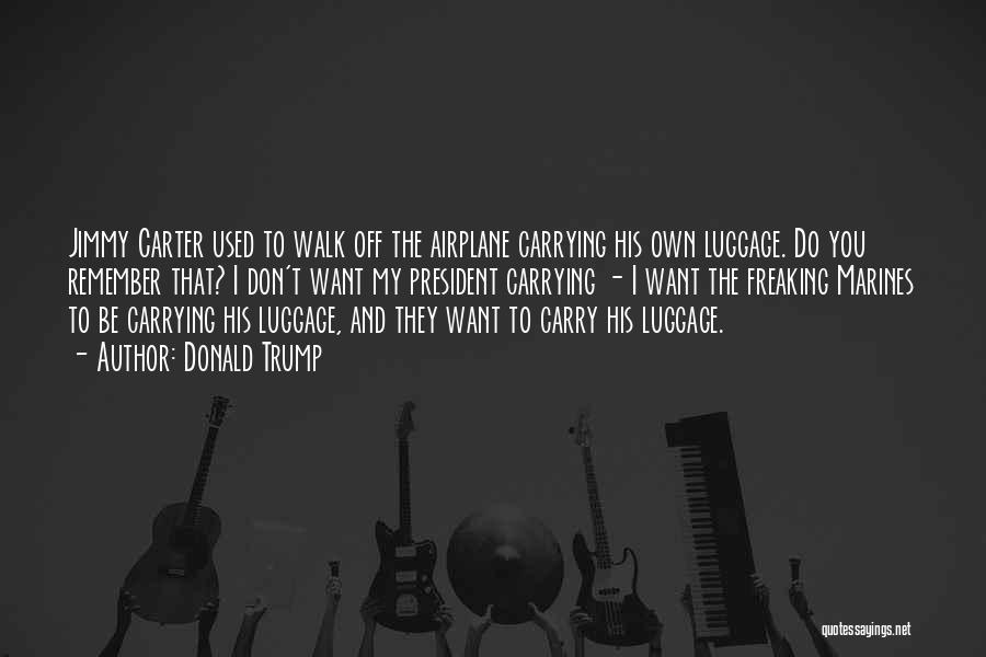 Donald Trump Quotes: Jimmy Carter Used To Walk Off The Airplane Carrying His Own Luggage. Do You Remember That? I Don't Want My