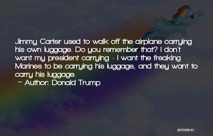 Donald Trump Quotes: Jimmy Carter Used To Walk Off The Airplane Carrying His Own Luggage. Do You Remember That? I Don't Want My