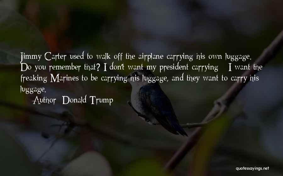 Donald Trump Quotes: Jimmy Carter Used To Walk Off The Airplane Carrying His Own Luggage. Do You Remember That? I Don't Want My