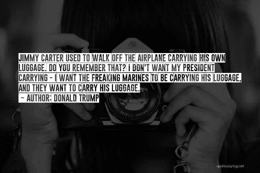 Donald Trump Quotes: Jimmy Carter Used To Walk Off The Airplane Carrying His Own Luggage. Do You Remember That? I Don't Want My